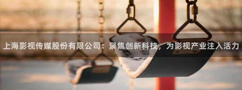 上海影视传媒股份有限公司：聚焦创新科技，为影视产业注入活力